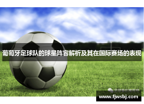 葡萄牙足球队的球星阵容解析及其在国际赛场的表现