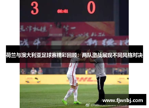 荷兰与澳大利亚足球赛精彩回顾：两队激战展现不同风格对决