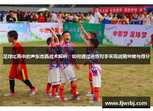足球比赛中的声东击西战术解析：如何通过迷惑对手实现战略突破与得分