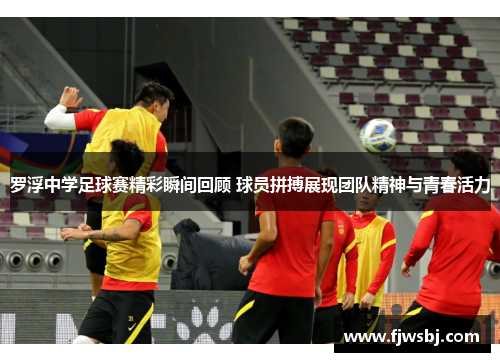 罗浮中学足球赛精彩瞬间回顾 球员拼搏展现团队精神与青春活力
